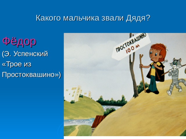 Какого мальчика звали Дядя ? Фёдор (Э. Успенский «Трое из Простоквашино») 