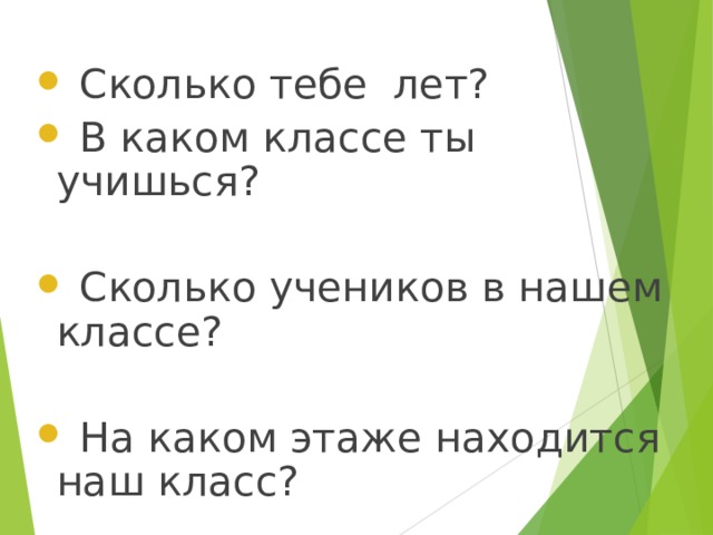  Сколько тебе лет?  В каком классе ты учишься?  Сколько учеников в нашем классе?  На каком этаже находится наш класс?  
