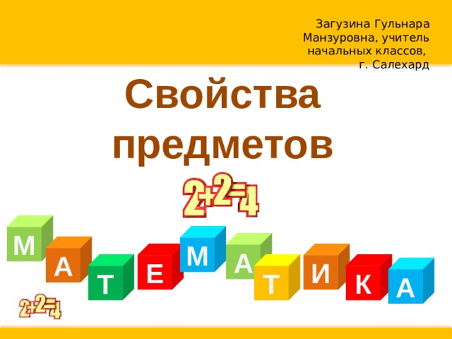 Загузина Гульнара Манзуровна, учитель начальных классов, г. Салехард Свойства предметов М М А А Е И Т Т К А 