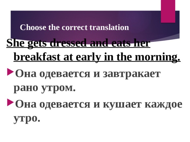 Choose the correct translation She gets dressed and eats her breakfast at early in the morning. Она одевается и завтракает рано утром. Она одевается и кушает каждое утро.  