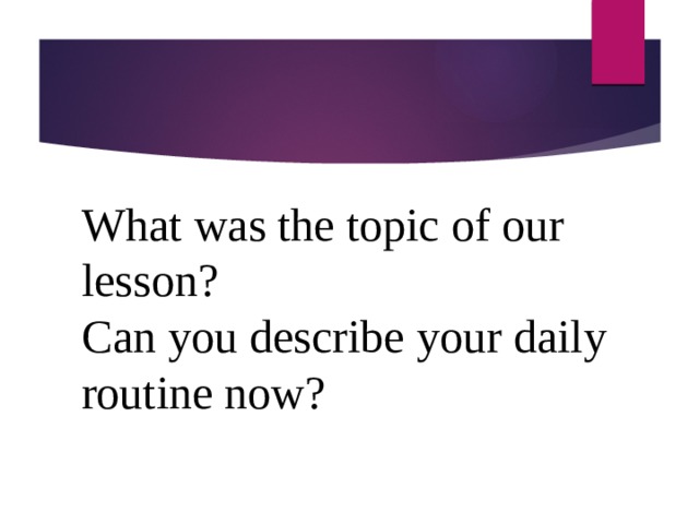 What was the topic of our lesson? Can you describe your daily routine now? 