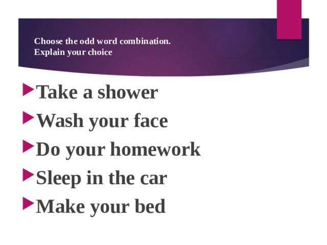 Choose the odd word combination.  Explain your choice Take a shower Wash your face Do your homework Sleep in the car Make your bed  