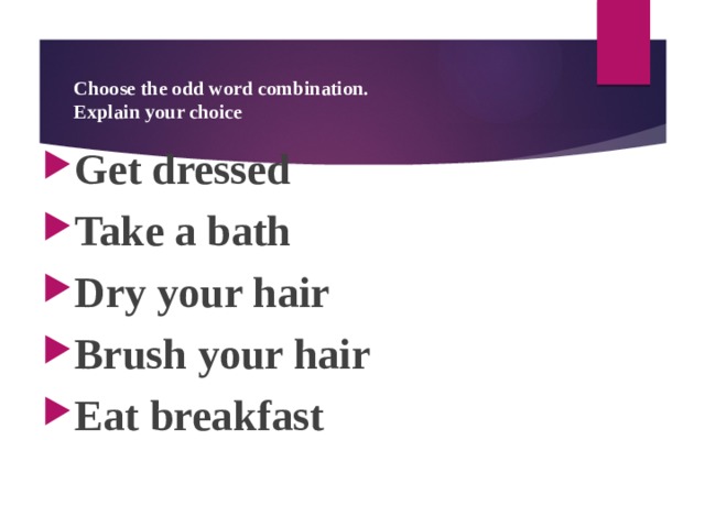 Choose the odd word combination.  Explain your choice Get dressed Take a bath Dry your hair Brush your hair Eat breakfast  