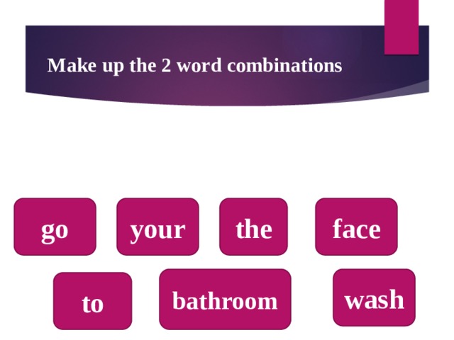 Make up the 2 word combinations go the your face bathroom wash to  