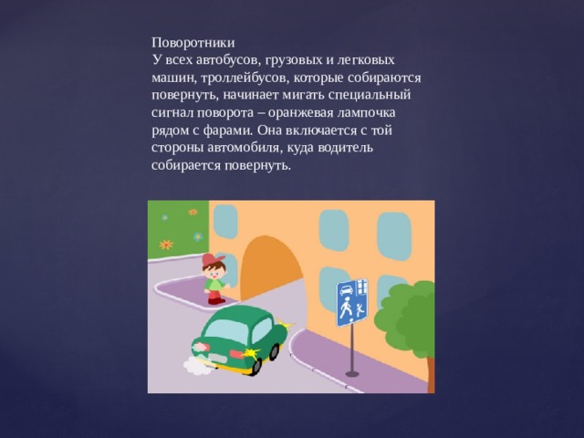 Поворотники У всех автобусов, грузовых и легковых машин, троллейбусов, которые собираются повернуть, начинает мигать специальный сигнал поворота – оранжевая лампочка рядом с фарами. Она включается с той стороны автомобиля, куда водитель собирается повернуть. 
