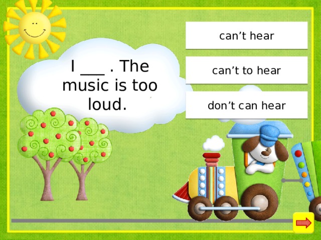 can’t hear I ___ . The music is too loud. can’t to hear don’t can hear 