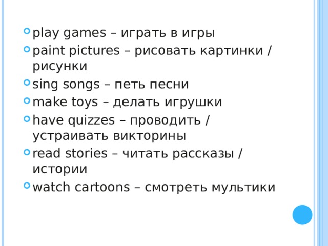 play games – играть в игры paint pictures – рисовать картинки / рисунки sing songs – петь песни make toys – делать игрушки have quizzes – проводить / устраивать викторины read stories – читать рассказы / истории watch cartoons – смотреть мультики  