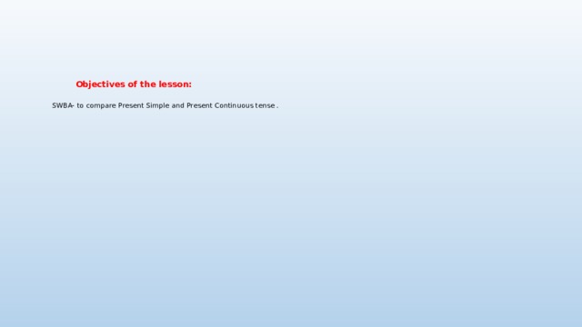       Objectives of the lesson:    SWBA- to compare Present Simple and Present Continuous tense . 