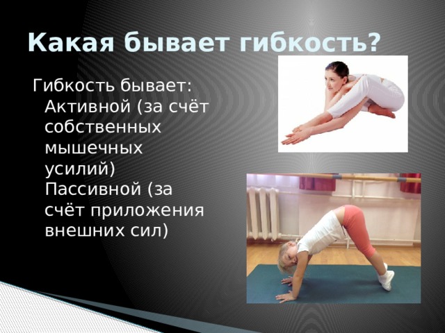 Какая бывает гибкость? Гибкость бывает: Активной (за счёт собственных мышечных усилий) Пассивной (за счёт приложения внешних сил) 