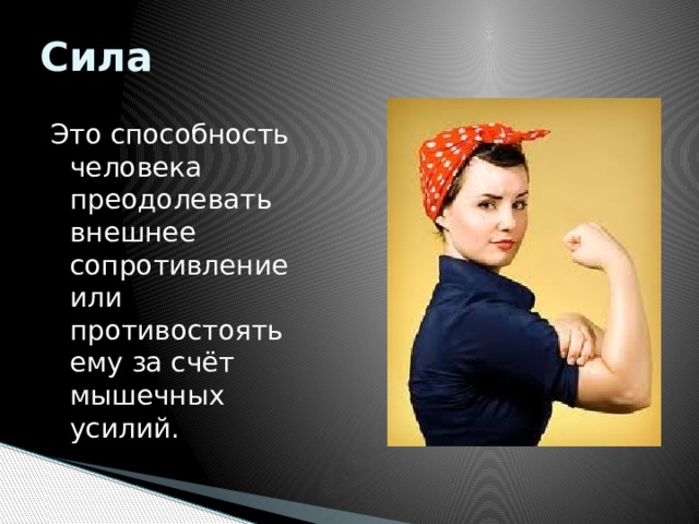 Сила Это способность человека преодолевать внешнее сопротивление или противостоять ему за счёт мышечных усилий. 