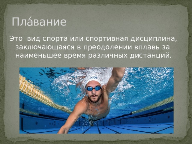 Пла́вание  Это  вид спорта или спортивная дисциплина, заключающаяся в преодолении вплавь за наименьшее время различных дистанций. 