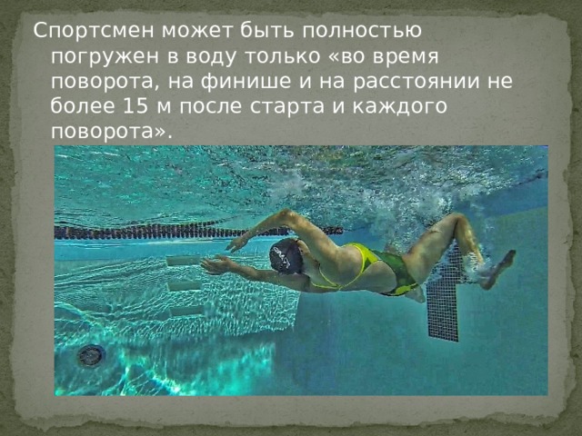 Спортсмен может быть полностью погружен в воду только «во время поворота, на финише и на расстоянии не более 15 м после старта и каждого поворота». 