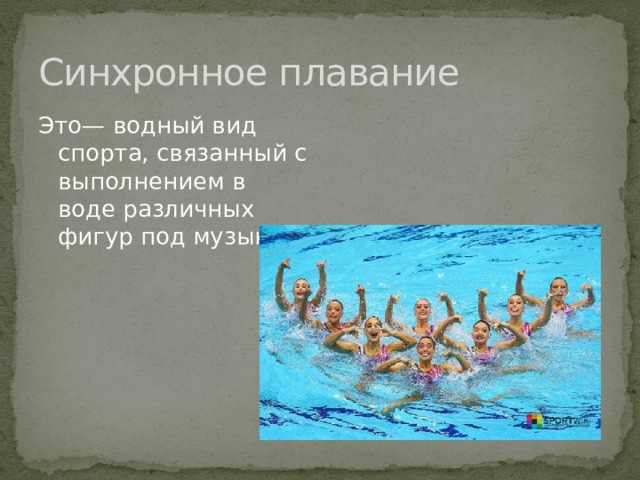 Синхронное плавание Это— водный вид спорта, связанный с выполнением в воде различных фигур под музыку. 