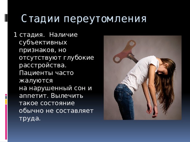 Стадии переутомления 1 стадия.  Наличие субъективных признаков, но отсутствуют глубокие расстройства. Пациенты часто жалуются на нарушенный сон и аппетит. Вылечить такое состояние обычно не составляет труда.  