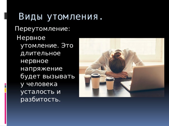 Виды утомления. Переутомление:  Нервное утомление. Это длительное нервное напряжение будет вызывать у человека усталость и разбитость. 