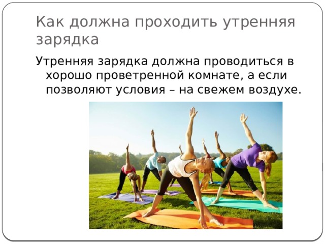 Как должна проходить утренняя зарядка Утренняя зарядка должна проводиться в хорошо проветренной комнате, а если позволяют условия – на свежем воздухе.  