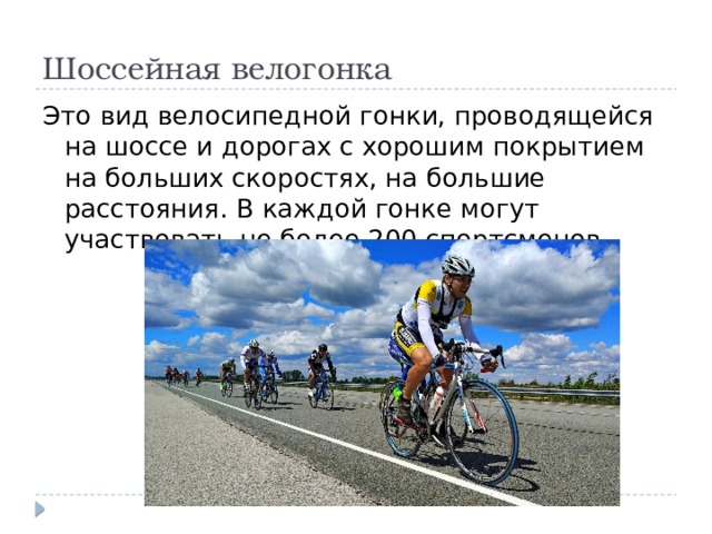 Шоссейная велогонка Это вид велосипедной гонки, проводящейся на шоссе и дорогах с хорошим покрытием на больших скоростях, на большие расстояния. В каждой гонке могут участвовать не более 200 спортсменов. 