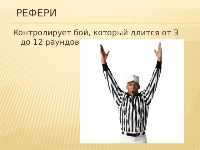 Рефери Контролирует бой, который длится от 3 до 12 раундов.  