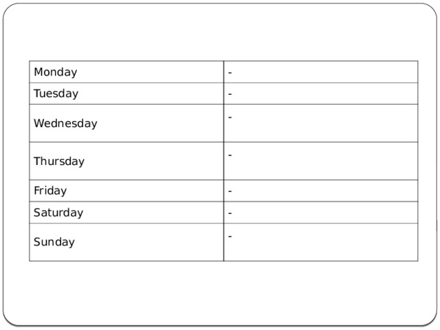 Monday - Tuesday - Wednesday - Thursday Friday - - Saturday - Sunday - 