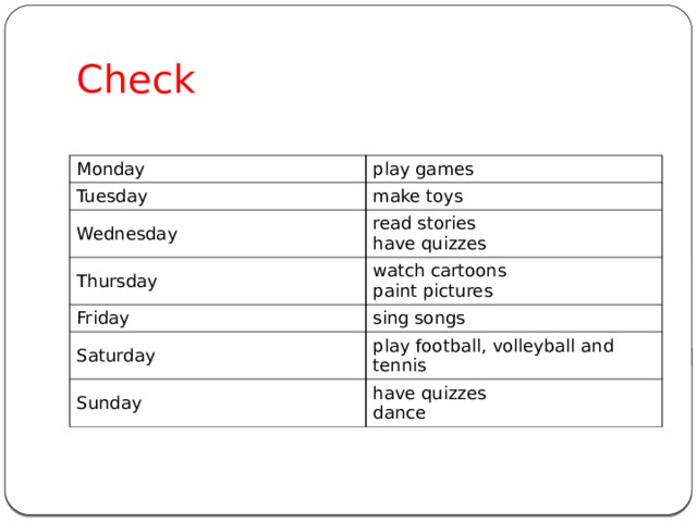 Check Monday play games Tuesday make toys Wednesday Thursday read stories watch cartoons have quizzes Friday paint pictures sing songs Saturday play football, volleyball and tennis Sunday have quizzes dance 