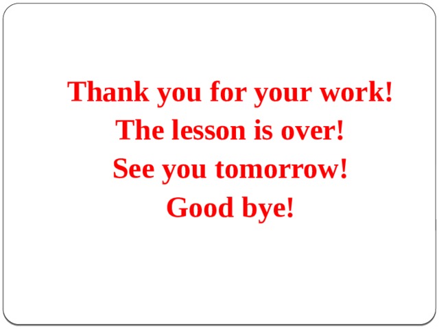 Thank you for your work! The lesson is over! See you tomorrow! Good bye! 