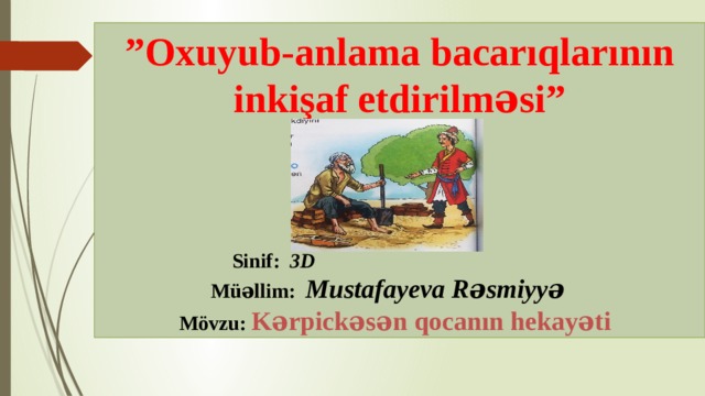 ” Oxuyub-anlama bacarıqlarının inkişaf etdirilməsi”           Sinif: 3D              Müəllim: Mustafayeva Rəsmiyyə    Mövzu: Kərpickəsən qocanın hekayəti 