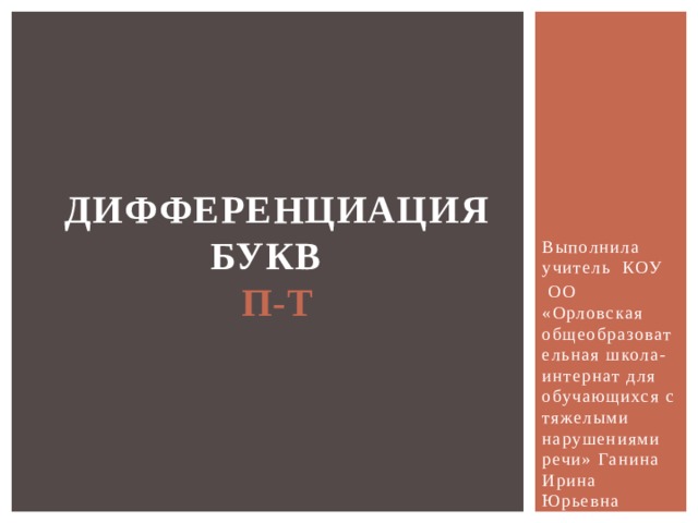 Выполнила учитель КОУ  ОО «Орловская общеобразовательная школа-интернат для обучающихся с тяжелыми нарушениями речи» Ганина Ирина Юрьевна ДИФФЕРЕНЦИАЦИЯ  БУКВ   П-Т 