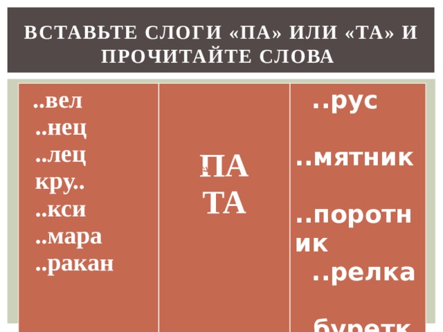 ВСТАВЬТЕ СЛОГИ «ПА» ИЛИ «ТА» И ПРОЧИТАЙТЕ СЛОВА   ..вел   ..нец   ..рус  ..лец  кру..   ..мятник   ..кси  ..поротник  ..релка   ..мара ПА  ..ракан  ..буретка ТА  ..ня  ..ша 