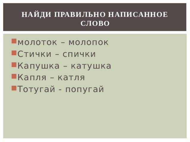 НАЙДИ ПРАВИЛЬНО НАПИСАННОЕ СЛОВО молоток – молопок Стички – спички Капушка – катушка Капля – катля Тотугай - попугай 