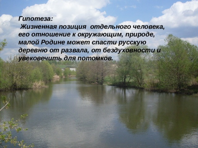 . Гипотеза:  Жизненная позиция отдельного человека, его отношение к окружающим, природе, малой Родине может спасти русскую деревню от развала, от бездуховности и увековечить для потомков. 