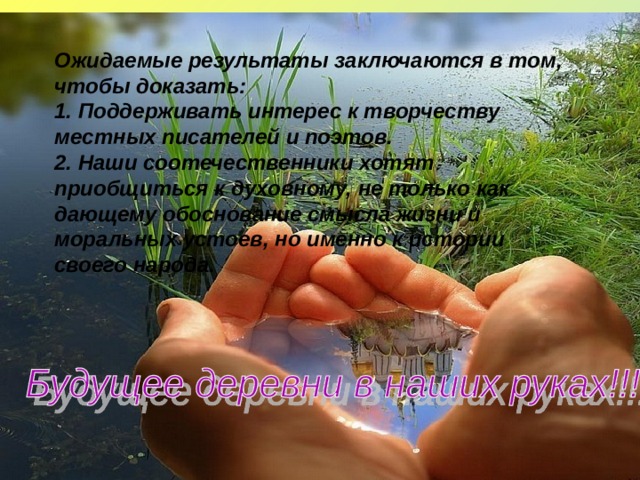 Ожидаемые результаты заключаются в том, чтобы доказать: 1. Поддерживать интерес к творчеству местных писателей и поэтов. 2. Наши соотечественники хотят приобщиться к духовному, не только как дающему обоснование смысла жизни и моральных устоев, но именно к истории своего народа. 