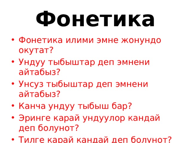 Фонетика Фонетика илими эмне жонундо окутат? Ундуу тыбыштар деп эмнени айтабыз? Унсуз тыбыштар деп эмнени айтабыз? Канча ундуу тыбыш бар? Эринге карай ундуулор кандай деп болунот? Тилге карай кандай деп болунот? 