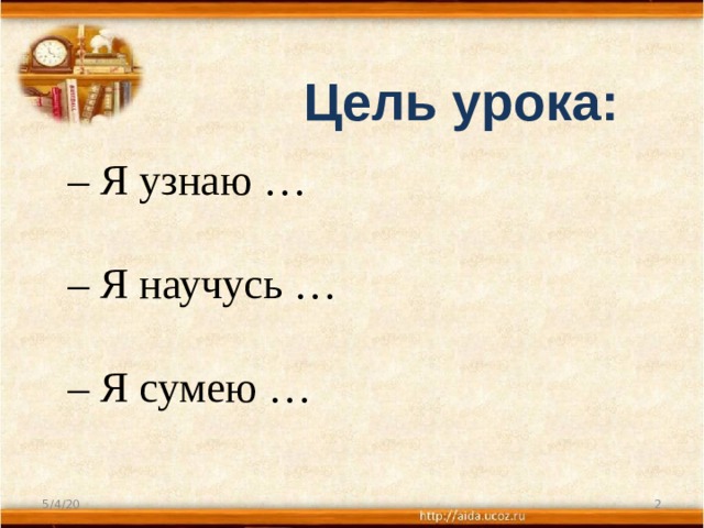 Цель урока: – Я узнаю …  – Я научусь …  – Я сумею …  5/4/20   