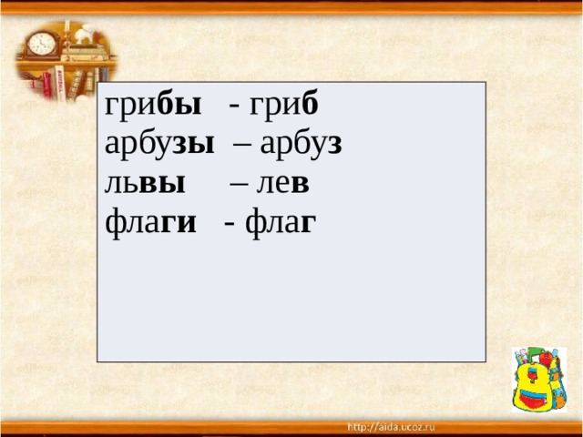  гри бы - гри б арбу зы –  арбу з ль вы – ле в фла ги - фла г 