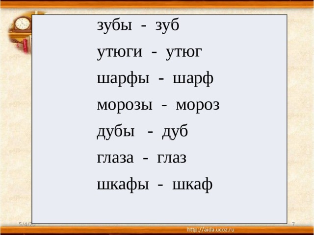  зубы - зуб  утюги - утюг  шарфы - шарф  морозы - мороз  дубы - дуб  глаза - глаз  шкафы - шкаф 5/4/20  