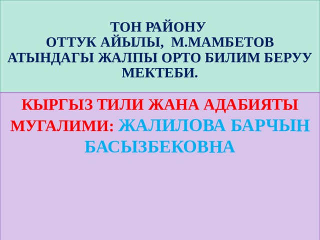 Тон району  Оттук айылы, М.Мамбетов атындагы жалпы орто билим беруу мектеби. Кыргыз тили жана адабияты мугалими: Жалилова Барчын Басызбековна 