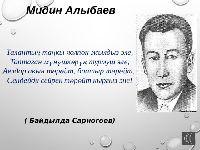 Мидин Алыбаев   Талантың таңкы чолпон жылдыз эле, Таптаган мүнүшкөрүң турмуш эле, Аялдар акын төрөйт, баатыр төрөйт,  Сендейди сейрек төрөйт кыргыз эне !  ( Байдылда Сарногоев)  