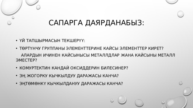 Сапарга даярданабыз: Үй тапшырмасын текшерүү: Төртүнчу группаны элементтерине кайсы элементтер кирет?  Алардын ичинен кайсынысы металлдлар жана кайсыны металл эместер? Комуртектин кандай оксиддерин билесинер? Эң жогорку кычкылдуу даражасы канча? Эңтөмөнкү кычкылдануу даражасы канча? 
