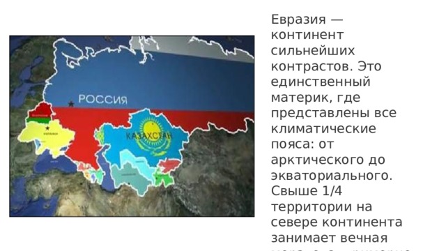 Евразия — континент сильнейших контрастов. Это единственный материк, где представлены все климатические пояса: от арктического до экваториального. Свыше 1/4 территории на севере континента занимает вечная мерзлота, примерно столько же — знойные пустыни и полупустыни.     