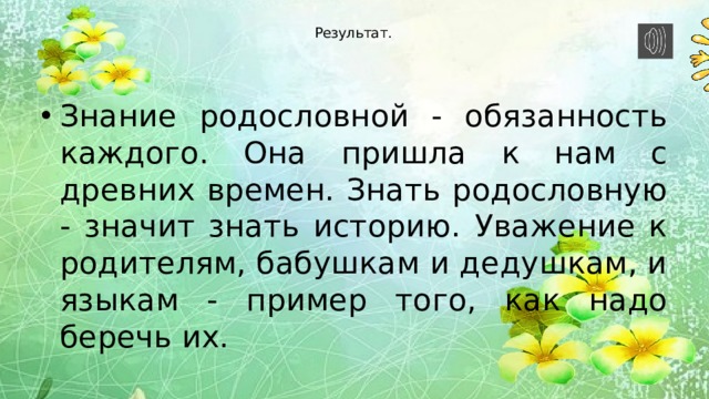  Результат. Знание родословной - обязанность каждого. Она пришла к нам с древних времен. Знать родословную - значит знать историю. Уважение к родителям, бабушкам и дедушкам, и языкам - пример того, как надо беречь их. 