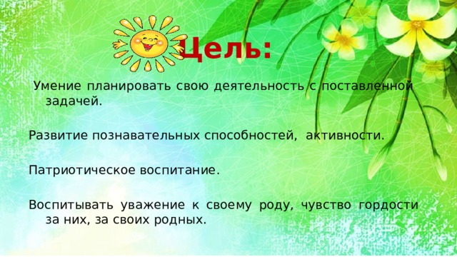  Цель:    Умение планировать свою деятельность с поставленной задачей. Развитие познавательных способностей, активности. Патриотическое воспитание. Воспитывать уважение к своему роду, чувство гордости за них, за своих родных. 