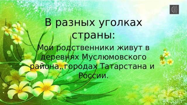 В разных уголках страны: Мои родственники живут в деревнях Муслюмовского района, городах Татарстана и России. 