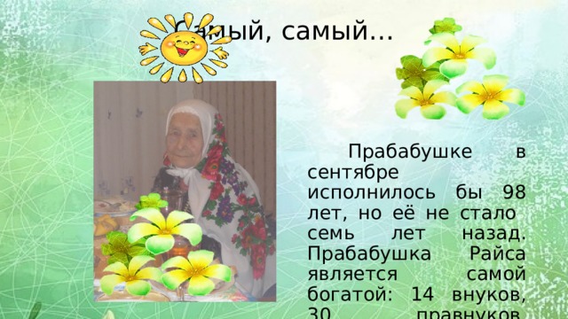 Самый, самый…       Прабабушке в сентябре исполнилось бы 98 лет, но её не стало семь лет назад. Прабабушка Райса является самой богатой: 14 внуков, 30 правнуков. Возраст самого младшего из нас, Даяна,1 год. 