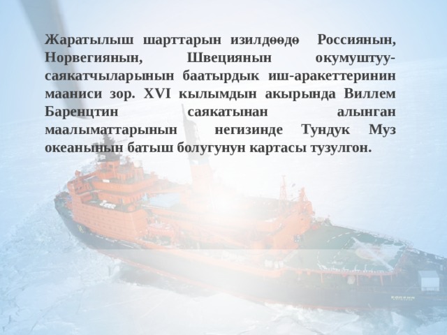 Жаратылыш шарттарын изилд өөдө Россиянын, Норвегиянын, Швециянын окумуштуу-саякатчыларынын баатырдык иш-аракеттеринин мааниси зор.  XVI кылымдын акырында Виллем Баренцтин саякатынан алынган маалыматтарынын негизинде Тундук Муз океанынын батыш болугунун картасы тузулгон.  