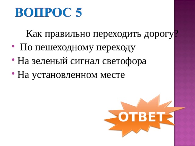  Как правильно переходить дорогу?    По пешеходному переходу На зеленый сигнал светофора На установленном месте ОТВЕТ 