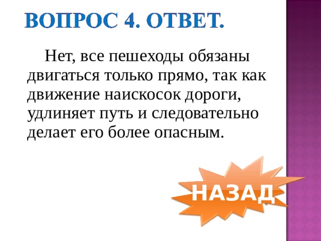  Нет, все пешеходы обязаны двигаться только прямо, так как движение наискосок дороги, удлиняет путь и следовательно делает его более опасным. НАЗАД 