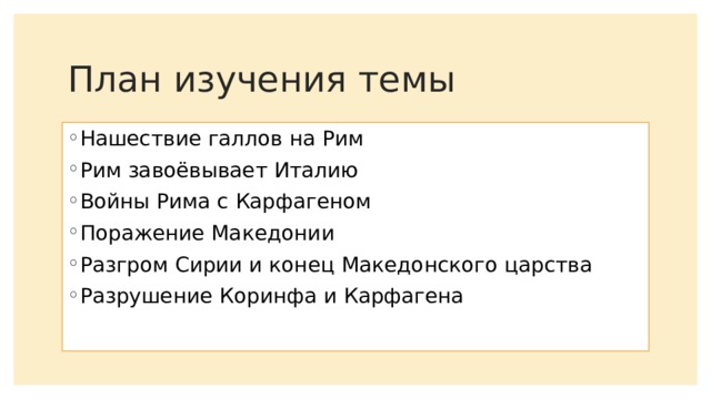 План изучения темы Нашествие галлов на Рим Рим завоёвывает Италию Войны Рима с Карфагеном Поражение Македонии Разгром Сирии и конец Македонского царства Разрушение Коринфа и Карфагена 