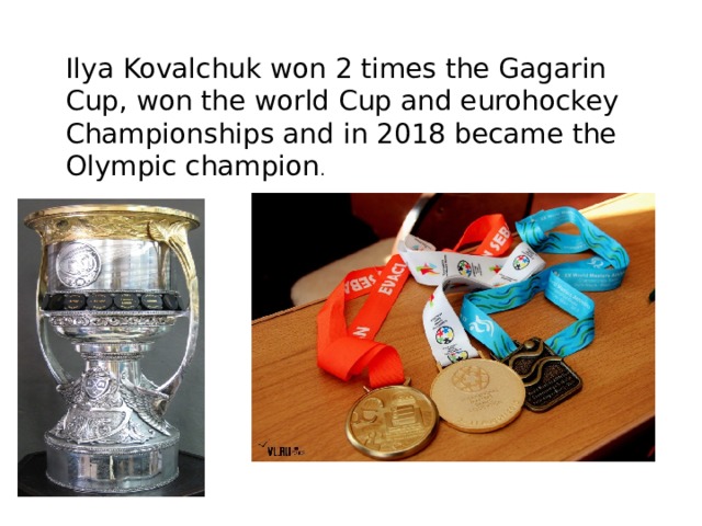 Ilya Kovalchuk won 2 times the Gagarin Cup, won the world Cup and eurohockey Championships and in 2018 became the Olympic champion . 