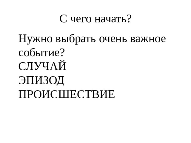 С чего начать? Нужно выбрать очень важное событие? СЛУЧАЙ ЭПИЗОД ПРОИСШЕСТВИЕ 