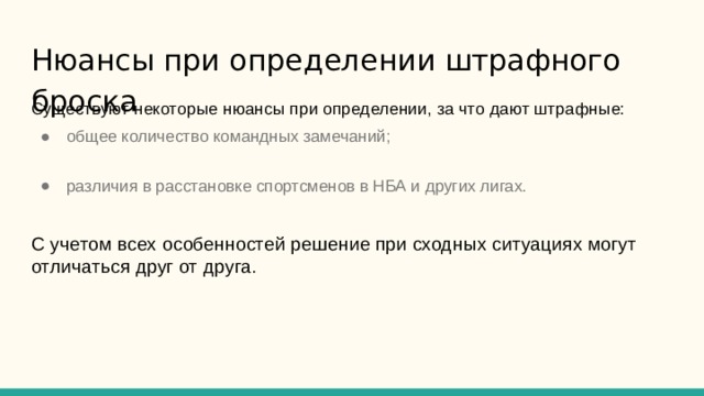Нюансы при определении штрафного броска      Существуют некоторые нюансы при определении, за что дают штрафные: общее количество командных замечаний; различия в расстановке спортсменов в НБА и других лигах. С учетом всех особенностей решение при сходных ситуациях могут отличаться друг от друга. 